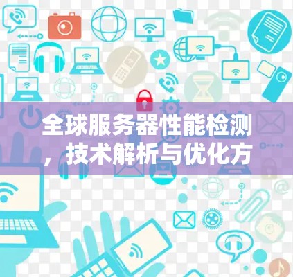 全球服务器性能检测,技术解析与优化方案
