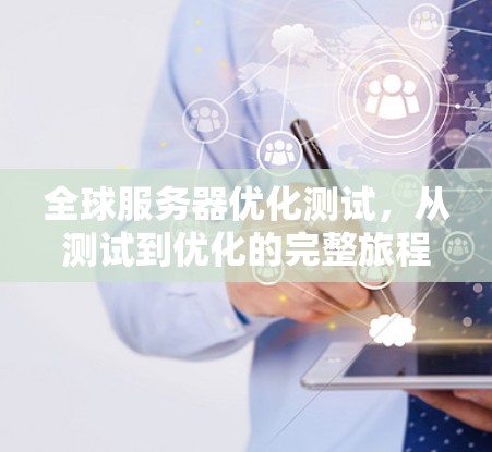 全球服务器优化测试,从测试到优化的完整旅程 全球服务器优化测试,从测试到优化的完整旅程