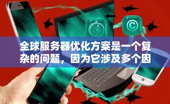 全球服务器优化方案是一个复杂的问题,因为它涉及多个因素,包括服务器的地理位置、硬件配置、网络连接、负载分布等。以下是一些通用的全球服务器优化方案,供你参考