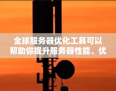全球服务器优化工具可以帮助你提升服务器性能、优化资源利用率、减少资源消耗,并且还能实时监控服务器环境。以下是几个常用的全球服务器优化工具及其功能简介