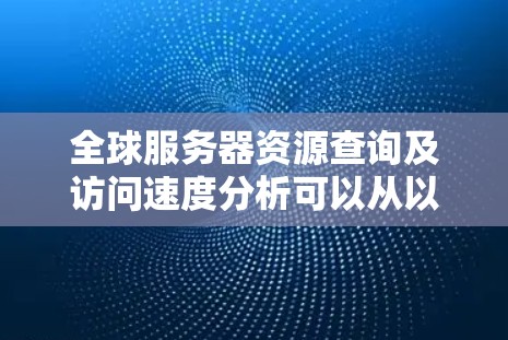 全球服务器资源查询及访问速度分析可以从以下几个方面进行评估和优化 全球服务器资源查询及访问速度分析可以从以下几个方面进行评估和优化