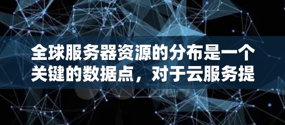全球服务器资源的分布是一个关键的数据点,对于云服务提供商、企业主或者市场研究机构来说,了解服务器的分布情况非常重要。以下是关于全球服务器资源分布的一些关键点和查询方式
