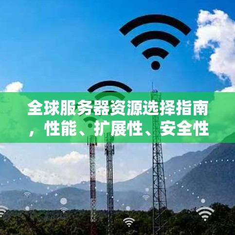 全球服务器资源选择指南,性能、扩展性、安全性和成本的平衡之道 全球服务器资源选择指南,性能、扩展性、安全性和成本的平衡之道