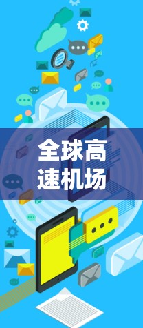 全球高速<strong>机场节点</strong>是全球范围内运营高速交通的重要机场，主要包括以下几个主要国家和地区