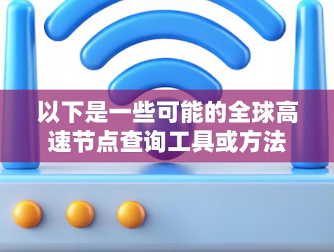 以下是一些可能的全球高速节点查询工具或方法 以下是一些可能的全球高速节点查询工具或方法