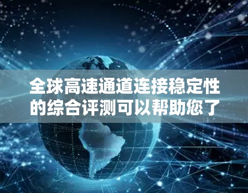 全球高速通道连接稳定性的综合评测可以帮助您了解不同通道的连接表现,包括延迟、流量控制、延迟累积等问题,以及它们对用户体验的影响。以下是一些综合评测和分析,供您参考