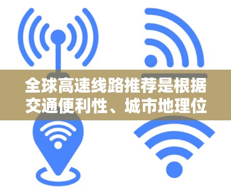 全球高速线路推荐是根据交通便利性、城市地理位置和实用性的综合指标来推荐的。以下是一些全球性的高速线路推荐