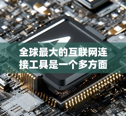 全球最大的互联网连接工具是一个多方面的话题,涉及经济、政策、社会和环境等多个层面。以下是对这些工具的系统性总结