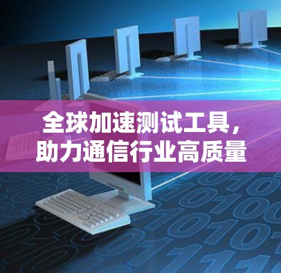 全球加速测试工具,助力通信行业高质量发展