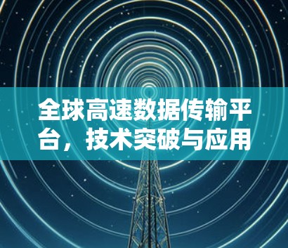 全球高速数据传输平台,技术突破与应用场景