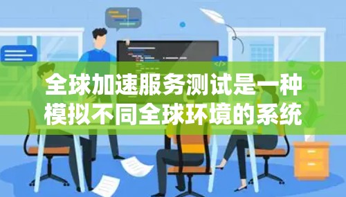 全球加速服务测试是一种模拟不同全球环境的系统测试方法,旨在评估系统如何适应各种地区的网络和环境。以下是详细的信息