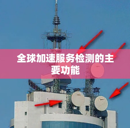 全球加速服务检测的主要功能