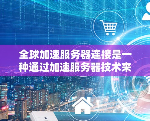 全球加速服务器连接是一种通过加速服务器技术来连接用户设备和服务器的技术,允许用户更快地处理和传输数据。以下是对该技术的详细分析