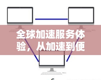 全球加速服务体验,从加速到便捷的未来