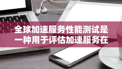 全球加速服务性能测试是一种用于评估加速服务在不同环境中和用户条件下的性能表现的测试方法。它可以帮助开发者优化服务配置，提升用户体验，同时找出潜在的性能瓶颈和改进方向