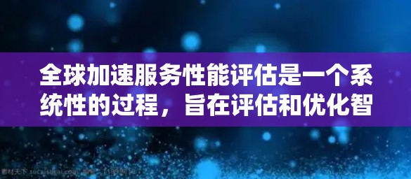全球加速服务性能评估是一个系统性的过程，旨在评估和优化智能客服、自动化机器人等全球加速服务的性能。以下是详细的步骤和分析