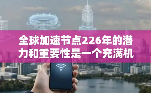 全球加速节点226年的潜力和重要性是一个充满机遇和挑战的领域。以下是对这一主题的详细分析和总结