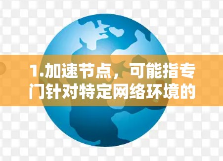 1.加速节点,可能指专门针对特定网络环境的加速工具
