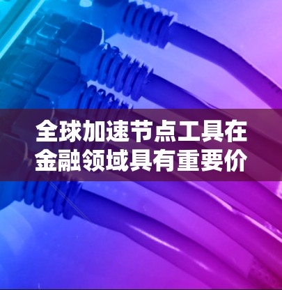 全球加速节点工具在金融领域具有重要价值,尤其在投资组合优化和风险管理方面。以下是对这些工具的详细介绍