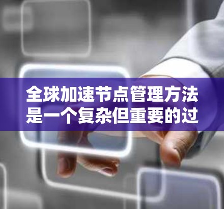 全球加速节点管理方法是一个复杂但重要的过程,旨在利用高性能计算资源来处理海量数据,提高处理速度和效率。以下是对该过程的详细总结