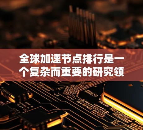 全球加速节点排行是一个复杂而重要的研究领域,涉及多个维度的分析和评估。以下是对该主题的分步总结和解释 全球加速节点排行是一个复杂而重要的研究领域,涉及多个维度的分析和评估。以下是对该主题的分步总结和解释