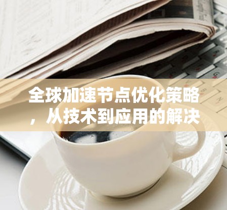 全球加速节点优化策略，从技术到应用的解决方案