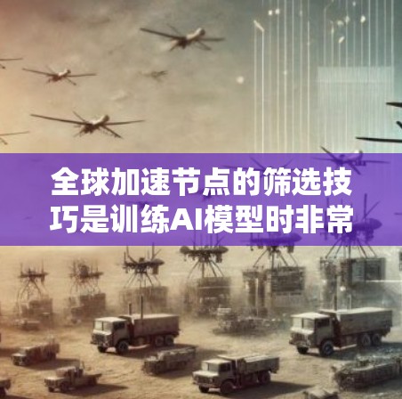 全球加速节点的筛选技巧是训练AI模型时非常重要的一步,因为加速节点可以帮助提升计算效率和减少资源消耗。以下是一些筛选加速节点的技巧和方法
