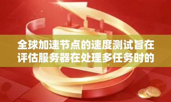全球加速节点的速度测试旨在评估服务器在处理多任务时的效率和性能。以下是对该主题的详细总结和分析