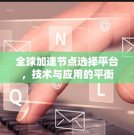 全球加速节点选择平台,技术与应用的平衡