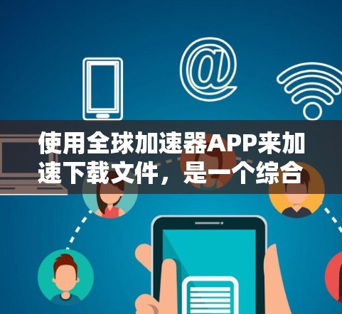 使用全球加速器APP来加速下载文件,是一个综合考虑多方面因素的解决方案。以下是详细的步骤指南