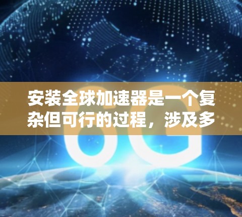 安装全球加速器是一个复杂但可行的过程，涉及多个步骤和因素。以下是一步步的指南，帮助您系统地完成这个过程