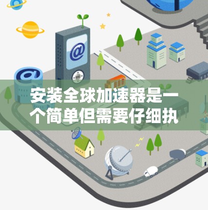 安装全球加速器是一个简单但需要仔细执行的任务,以下是一个清晰的步骤指南 安装全球加速器是一个简单但需要仔细执行的任务,以下是一个清晰的步骤指南