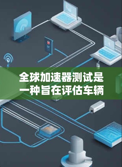 全球加速器测试是一种旨在评估车辆在不同环境下和条件下的加速性能的测试方式。它不仅仅是针对单一车型的加速测试，而是涵盖广泛的不同车型和测试地点，以确保车辆的高效性和安全性。以下是该测试的详细解释