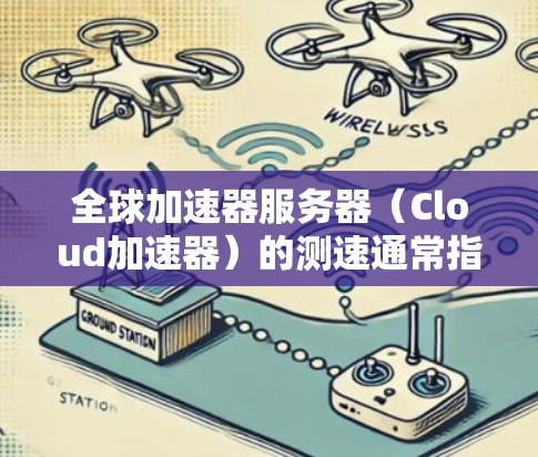全球加速器服务器(Cloud加速器)的测速通常指的是服务器的性能和效率,特别是在处理存储数据和传输时的表现。以下是一些可能的测速指标和相关信息