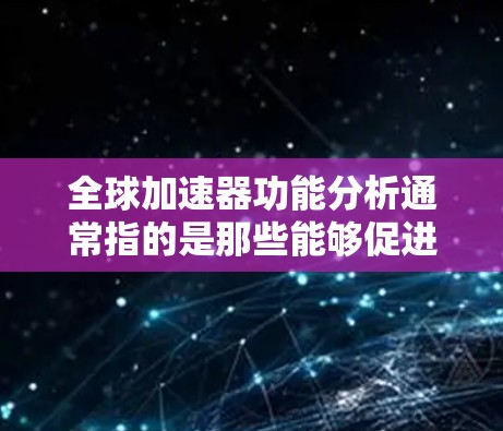 全球加速器功能分析通常指的是那些能够促进全球加速技术的设备、平台或工具。加速器的功能分析通常包括以下几个方面