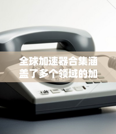 全球加速器合集涵盖了多个领域的加速器工具和系统，它们在各自领域中发挥着重要作用。以下是一些全球知名的加速器工具和系统，涵盖了工业自动化、制造业、电子商务、人工智能等领域
