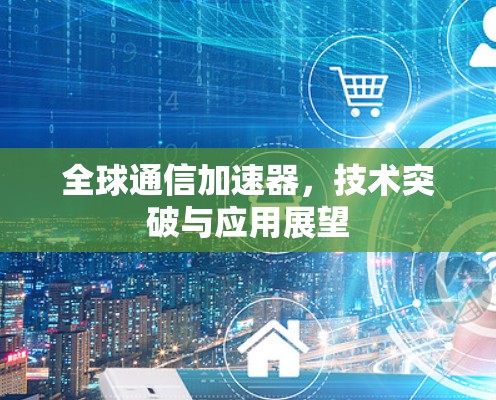 全球通信加速器,技术突破与应用展望 全球通信加速器,技术突破与应用展望
