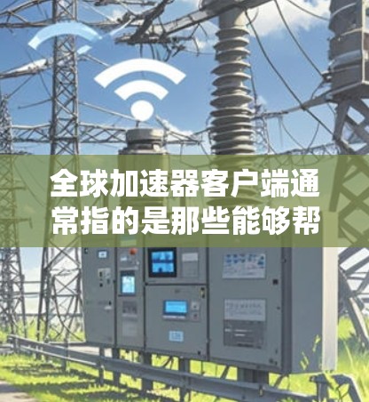 全球加速器客户端通常指的是那些能够帮助您加快下载速度或提升观看效果的工具。以下是一些常见的全球加速器及其特点