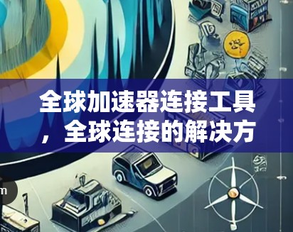全球加速器连接工具,全球连接的解决方案 全球加速器连接工具,全球连接的解决方案