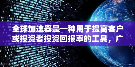 全球加速器是一种用于提高客户或投资者投资回报率的工具,广泛应用于金融、投资和保险领域。通过使用全球加速器,投资者可以更快地获取所需的投资回报,从而实现更高效的财务规划 全球加速器是一种用于提高客户或投资者投资回报率的工具,广泛应用于金融、投资和保险领域。通过使用全球加速器,投资者可以更快地获取所需的投资回报,从而实现更高效的财务规划