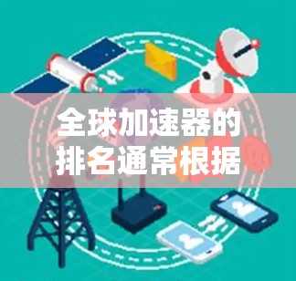 全球加速器的排名通常根据多个因素来评估和排序,包括市场增长率、技术领先性、安全性、用户反馈以及品牌影响力等。以下是一些主要的全球加速器排名