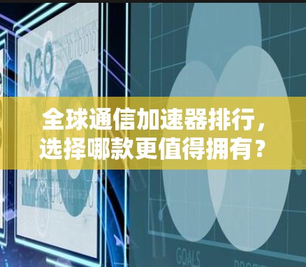全球通信加速器排行,选择哪款更值得拥有?