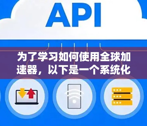 为了学习如何使用全球加速器,以下是一个系统化的指南,帮助你全面掌握其功能和使用方法