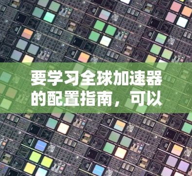 要学习全球加速器的配置指南,可以按照以下步骤进行 要学习全球加速器的配置指南,可以按照以下步骤进行