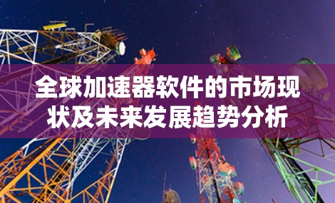 全球加速器软件的市场现状及未来发展趋势分析