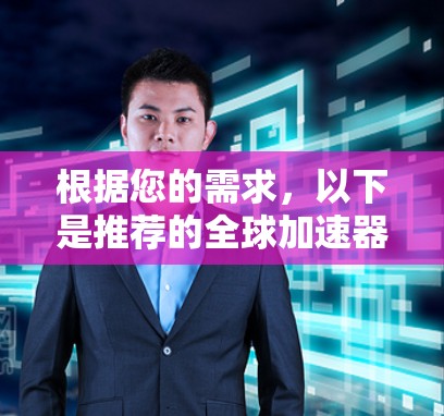 根据您的需求,以下是推荐的全球加速器软件及其特点的总结