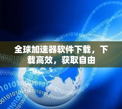 全球加速器软件下载,下载高效,获取自由
