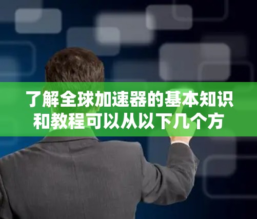 了解全球加速器的基本知识和教程可以从以下几个方面进行系统学习