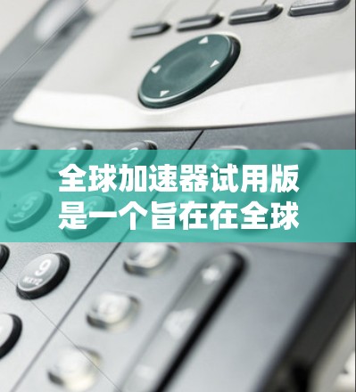 全球加速器试用版是一个旨在在全球范围内加速技术应用和项目执行的高效工具。以下是对该产品的详细分析