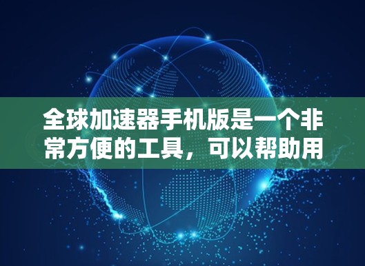 全球加速器手机版是一个非常方便的工具，可以帮助用户加速下载速度。以下是对该工具的总结和建议